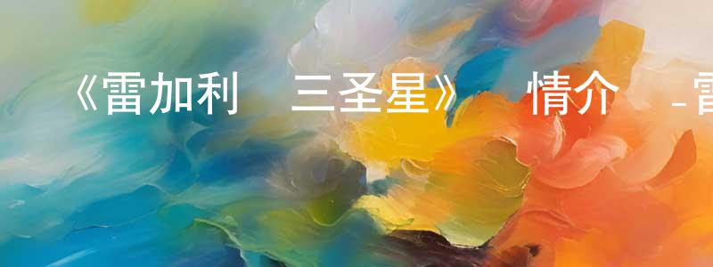 柏定國發布《雷加利亞三圣星》詳情介紹_雷加利亞三圣星已完結在線觀看_雷加利亞三圣星迅雷下載_日漫